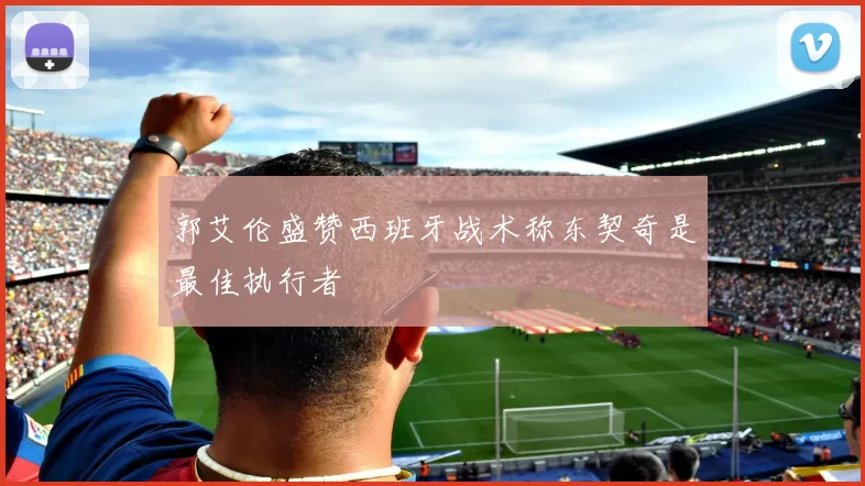 郭艾伦盛赞西班牙战术称东契奇是最佳执行者