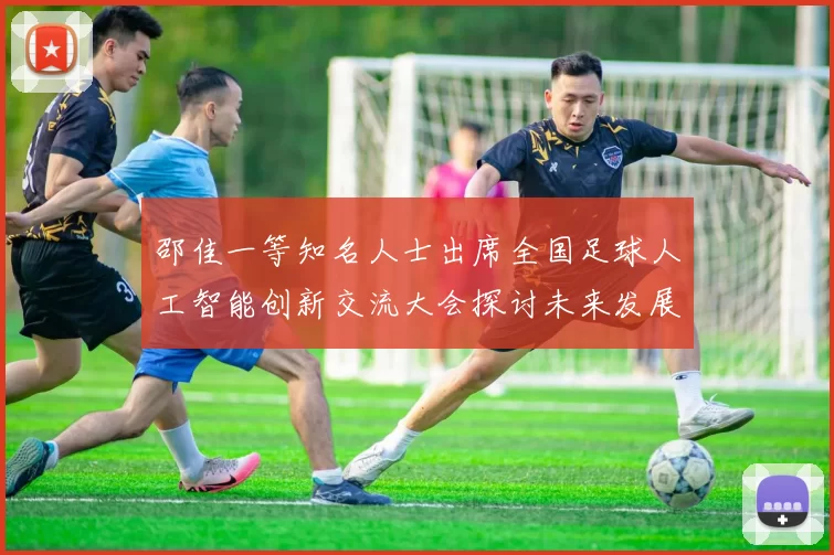 邵佳一等知名人士出席全国足球人工智能创新交流大会探讨未来发展方向