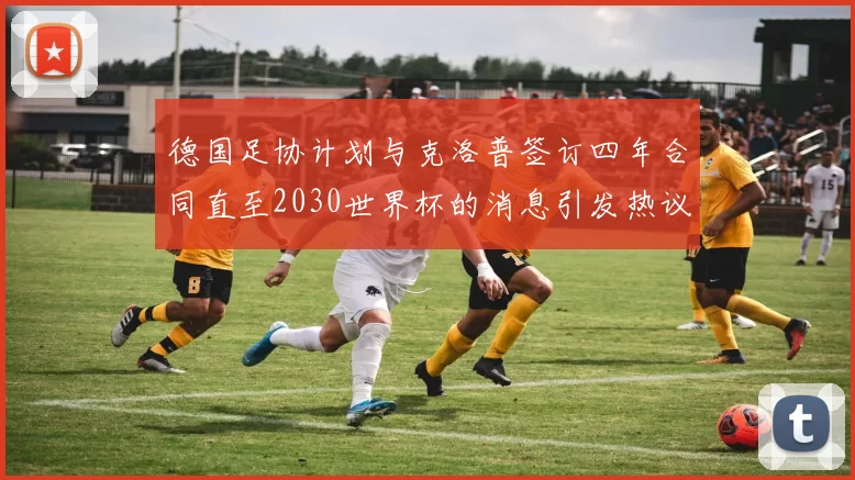 德国足协计划与克洛普签订四年合同直至2030世界杯的消息引发热议